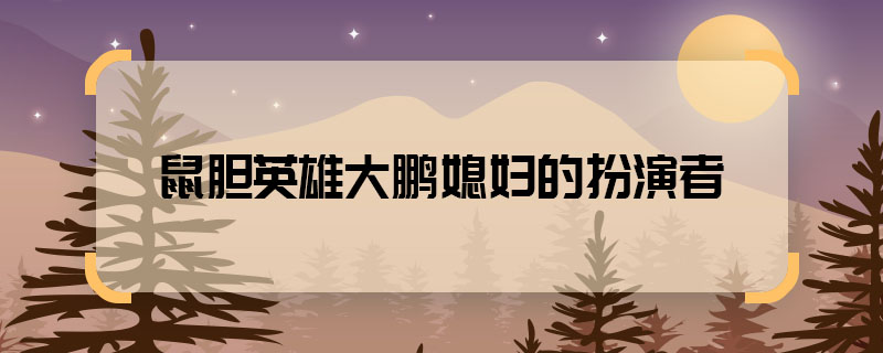 鼠胆英雄大鹏媳妇的扮演者 鼠胆英雄枪神媳妇是谁演的